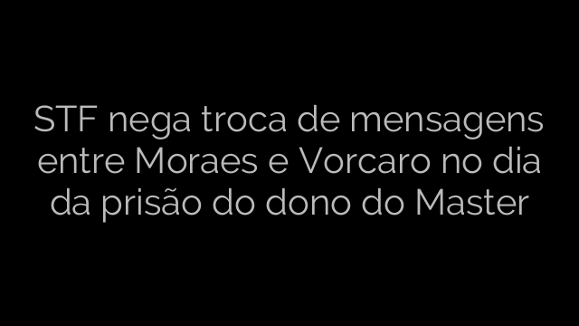 ​STF nega troca de mensagens entre Moraes e Vorcaro no dia da prisão do dono do Master 